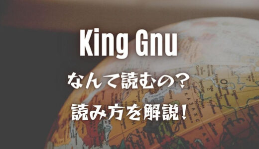 【King Gnuの読み方】キングガンは間違いです！意味と由来も知ると更に推せます