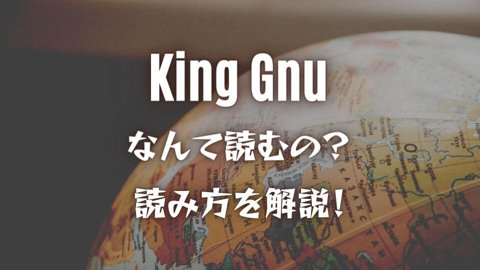 King Gnuってなんて読む？読み方はキングガン？意味も詳しく解説！