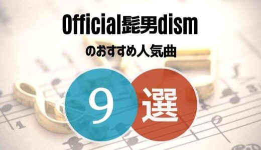 【Official髭男dism】ヒゲダンのおすすめ人気曲TOP9｜ファン歴6年のイチオシ