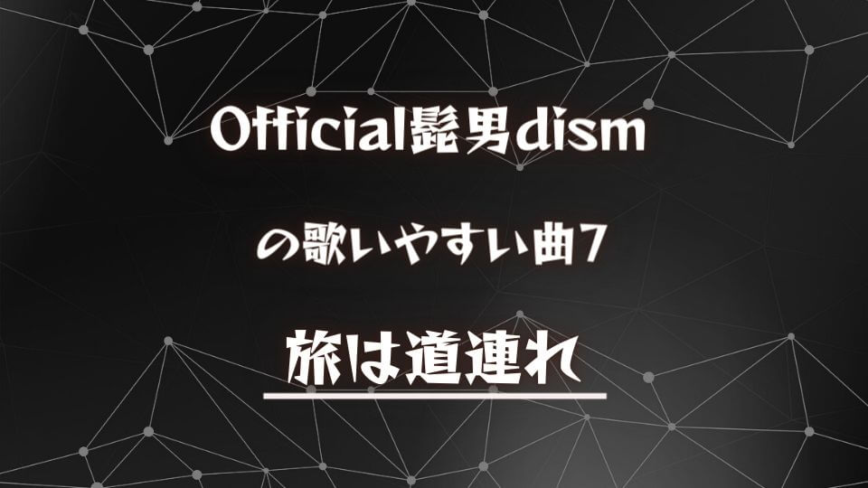 【Official髭男dism】ヒゲダンの歌いやすい曲⑦：旅は道連れ