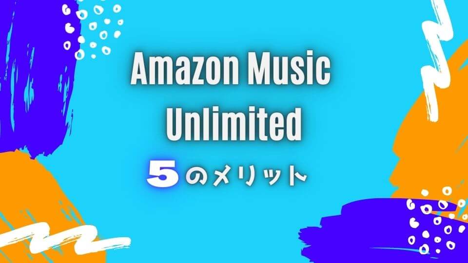Amazon Music Unlimitedの5つのメリット