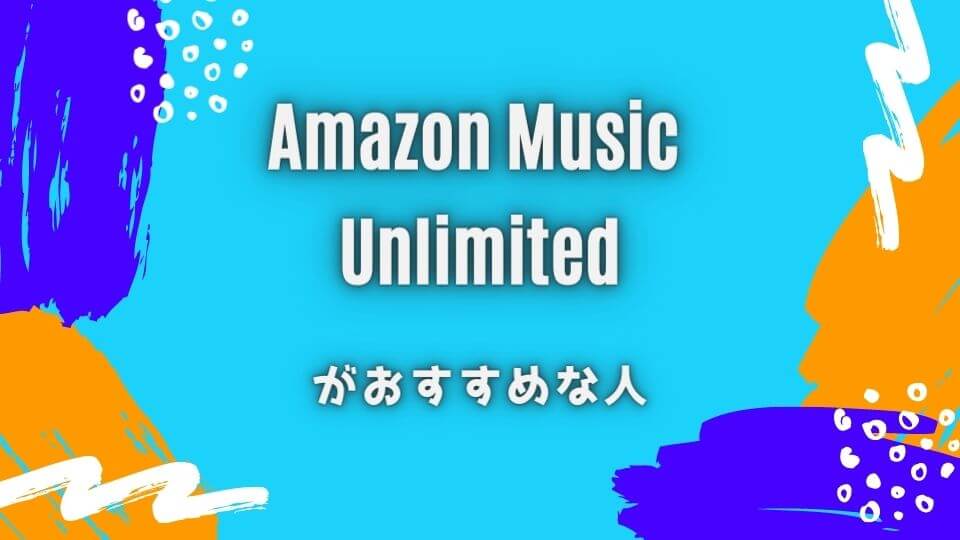 Amazon Music Unlimitedをおすすめできる人
