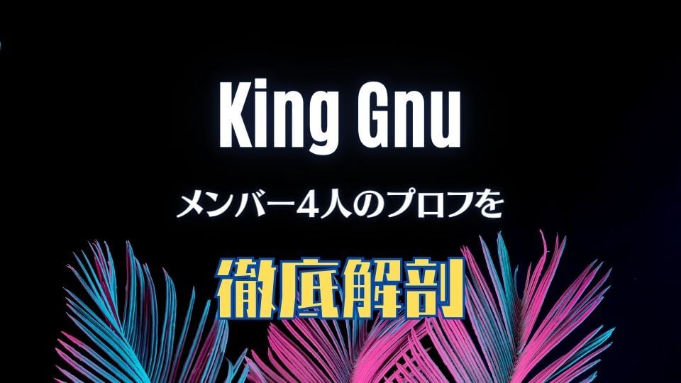 King Gnu(キングヌー)のメンバー4人のプロフィールを徹底解剖