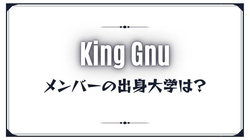 King Gnu(キングヌー)のメンバーの出身大学は？