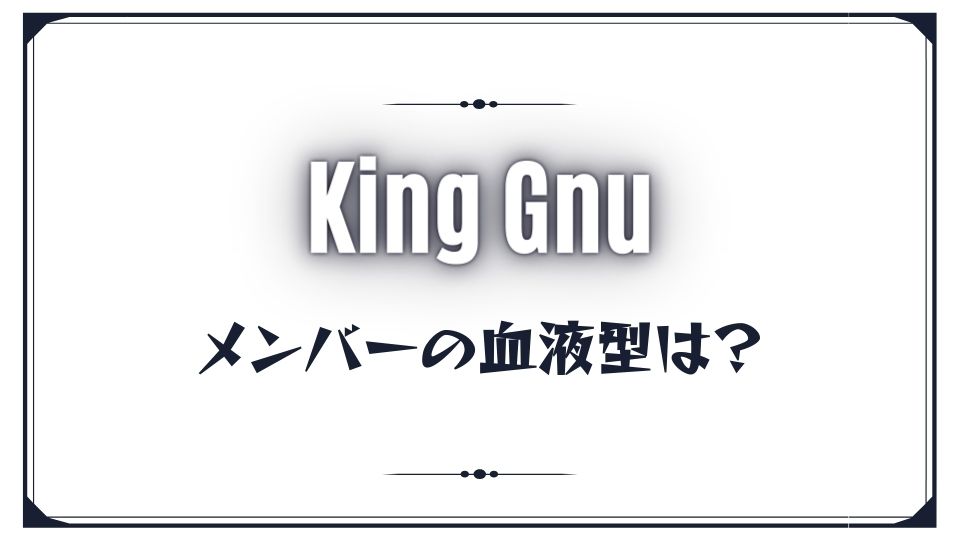 King Gnu(キングヌー)のメンバーの血液型は？