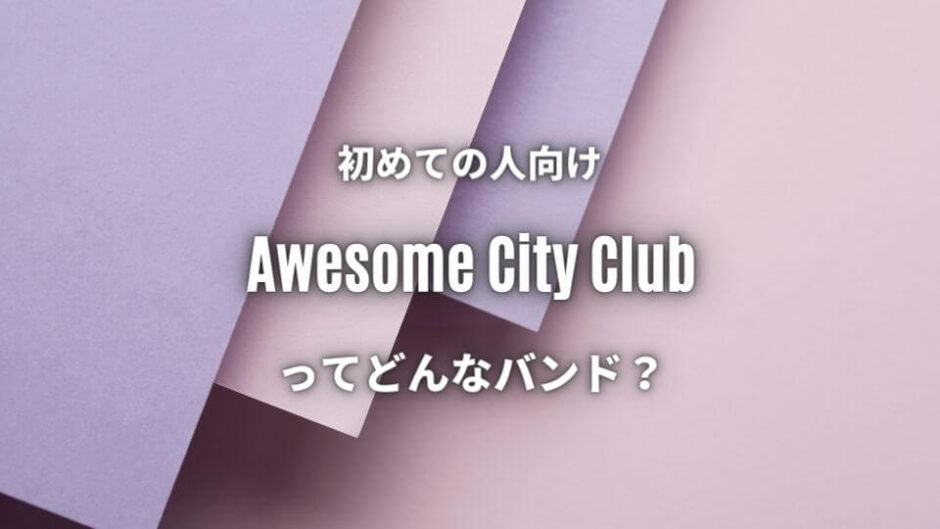 【Awesome City Club】初心者におすすめしたい必聴の入門曲5選！