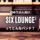 【SIX LOUNGE】(バンド)初心者におすすめしたい必聴の入門曲5選！