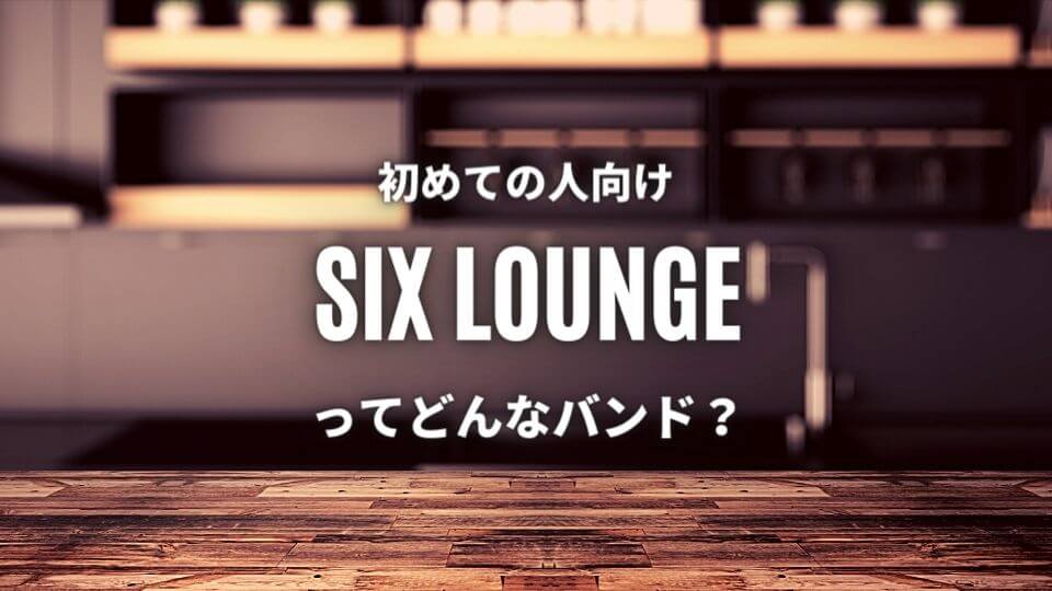 【SIX LOUNGE】(バンド)初心者におすすめしたい必聴の入門曲5選！