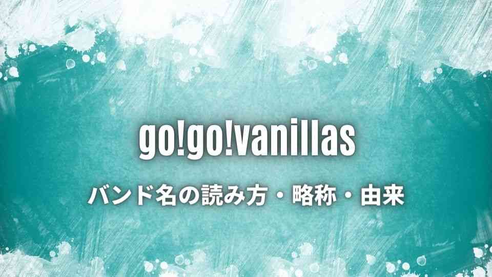 go!go!vanillas(ゴーゴーバニラズ)のバンド名の読み方・由来・略称