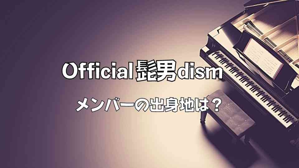 Official髭男dism(ヒゲダン)のメンバーの出身地は？