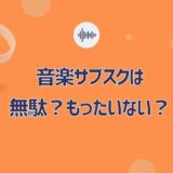 音楽サブスクは無駄でもったいない？やめたやめないの判断基準を調査！