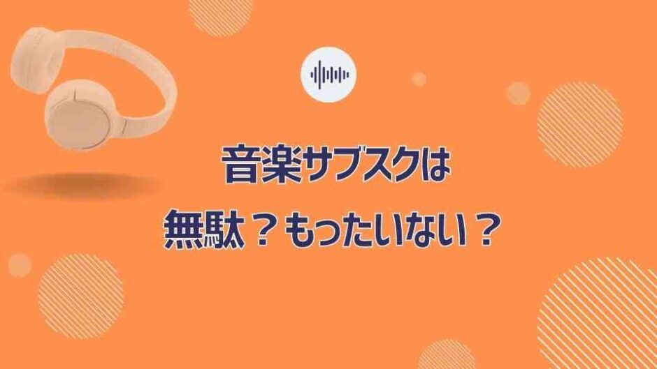 音楽サブスクは無駄でもったいない？やめたやめないの判断基準を調査！