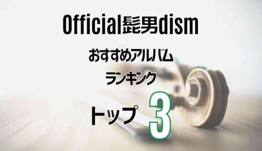 【Official髭男dism】ヒゲダンの超定番おすすめアルバムTOP3