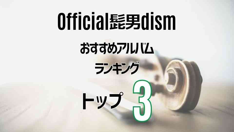 【Official髭男dism】ヒゲダンの超定番おすすめアルバムTOP3
