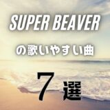 【SUPER BEAVER】の歌いやすい7曲 ≪ 短時間でも覚えやすい！