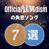 【Official髭男dism】ヒゲダンの失恋ソング7選！切なくて泣ける曲を厳選！
