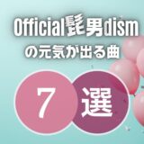【Official髭男dism】の元気が出る7曲を厳選！文句なしに盛り上がる！